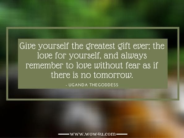 Give yourself the greatest gift ever; the love for yourself, and always remember to love without fear as if there is no tomorrow.Uganda TheGoddess 