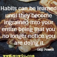 Habits can be learned until they become ingrained into your entire being that you no longer notice you are doing it. Skip Powell