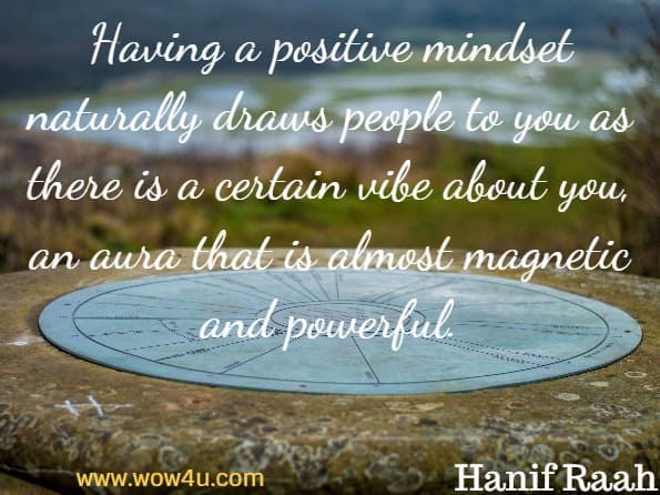 Having a positive mindset naturally draws people to you as there is a certain vibe about you, an aura that is almost magnetic and powerful. Hanif Raah, Positive Thinking