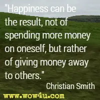 Happiness can be the result, not of spending more money on oneself, but rather of giving money away to others. Christian Smith