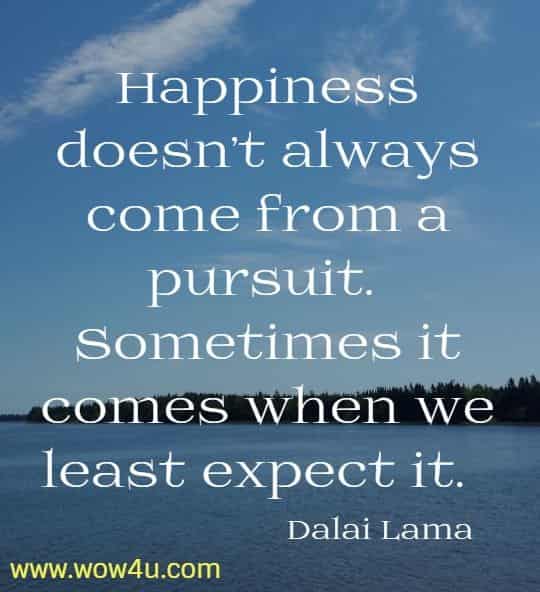 Happiness doesn't always come from a pursuit. 
Sometimes it comes when we least expect it.  Dalai Lama