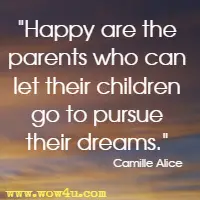 Happy are the parents who can let their children go to pursue their dreams. Camille Alice