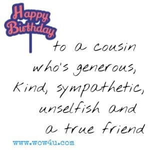 Happy birthday to a cousin who's generous, kind, sympathetic, unselfish and a true friend.