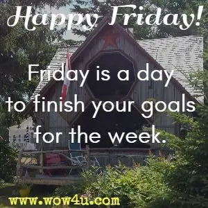 Happy Friday!  Friday is a day to finish your goals for the week. 