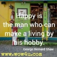 Happy is the man who can make a living by his hobby. George Bernard Shaw 