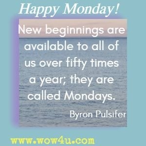 New beginnings are available to all of us over fifty times a year; they are called Mondays. Byron Pulsifer