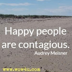 Happy people are contagious. Audrey Meisner