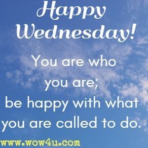 Happy Wednesday! You are who you are; be happy with what you are called to do.