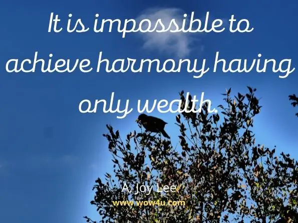 It is impossible to achieve harmony having only wealth. A. Joy Lee, Live and enjoy: Success principles that help attract money

