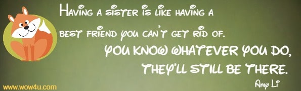 Having a sister is like having a best friend you can't get rid of. 
You know whatever you do, they'll still be there.  Amy Li 