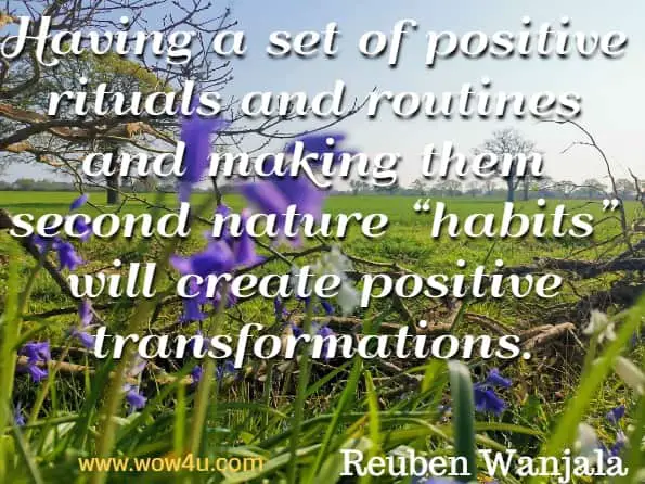 Having a set of positive rituals and routines and making them second nature “habits” will create positive transformations. Reuben Wanjala, Change Your Thinking Transform Your Life