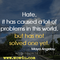 Hate, it has caused a lot of problems in this world, but has not solved one yet. Maya Angelou