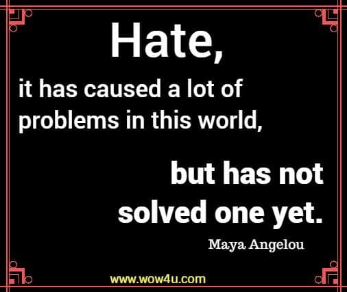 Hate, it has caused a lot of problems in this world, but has not solved one yet. Maya Angelou