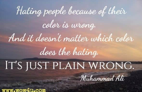 Hating people because of their color is wrong. And it doesn't matter which color does the hating. It's just plain wrong. Muhammad Ali