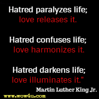 Hatred paralyzes life; love releases it. Hatred confuses life; love harmonizes it. Hatred darkens life; love illuminates it.  Martin Luther King Jr.
