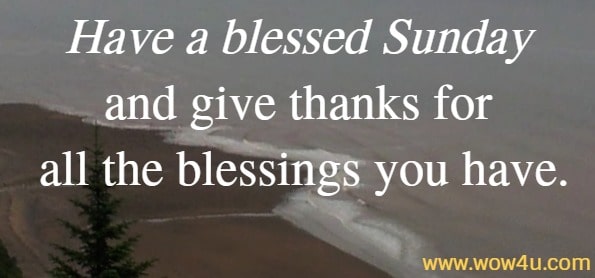 Have a blessed Sunday and give thanks for all the blessings you have.