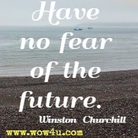 Have no fear of the future.  Winston  Churchill