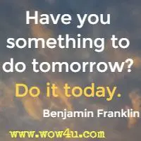 Have you something to do tomorrow? Do it today. Benjamin Franklin 