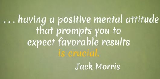  . . . having a positive mental attitude that prompts you to expect favorable results is crucial.  Jack Morris