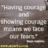 Having courage and showing courage means we face our fears. Maya Angelou