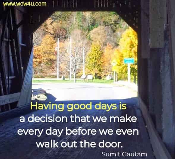 Having good days is a decision that we make every day before we even walk out the door.
 Sumit Gautam