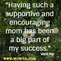 Having such a supportive and encouraging mom has been a big part of my success. Vern Yip