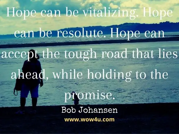 Hope can be vitalizing. Hope can be resolute. Hope can accept the tough road that lies ahead, while holding to the promise. Bob Johansen, Get There Early