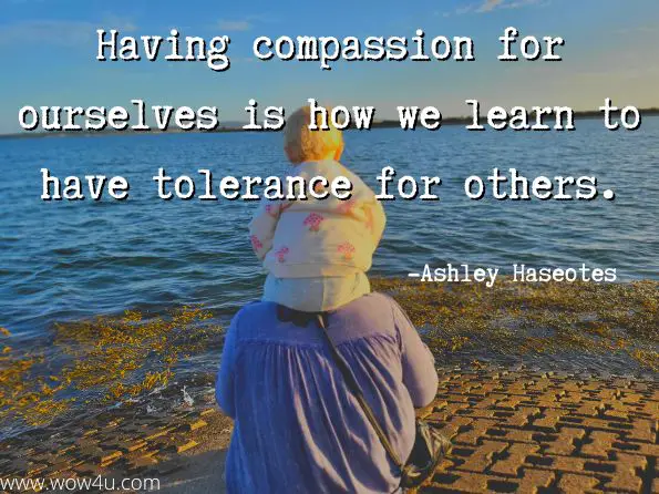 Having compassion for ourselves is how we learn to have tolerance for others. Ashley Haseotes, The Unspoken: A Soul's Reflection on Healing from Abuse