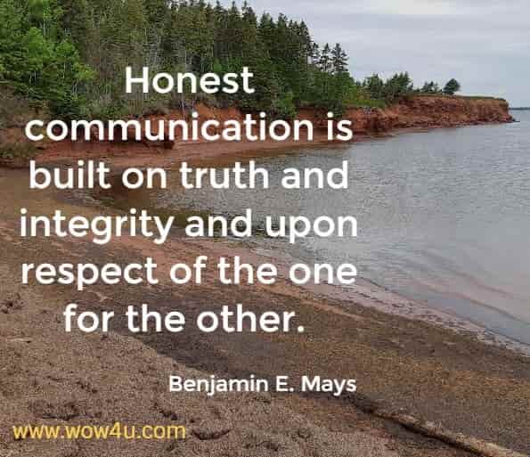 Honest communication is built on truth and integrity and upon respect of the one for the other. 
Benjamin E. Mays