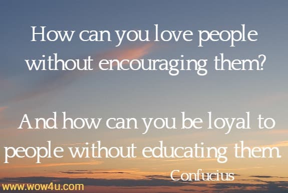 How can you love people without encouraging them? 
And how can you be loyal to people without educating them. Confucius