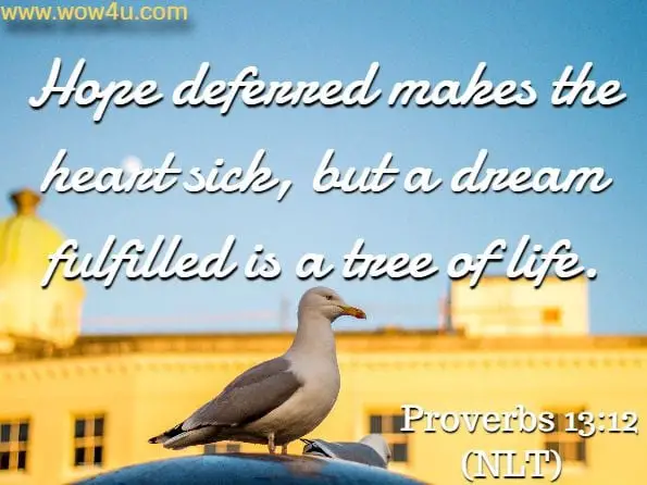 Hope deferred makes the heart sick, but a dream fulfilled is a tree of life. Proverbs 13:12 (NLT)