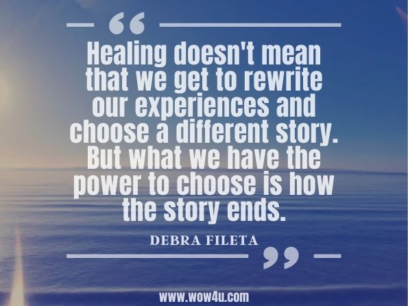 Healing doesn't mean that we get to rewrite our experiences and choose a different story. But what we have the power to choose is how the story ends. Debra Fileta, Are You Really OK?