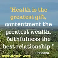 Health is the greatest gift, contentment the greatest wealth, faithfulness the best relationship. Buddha
