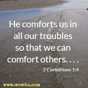 He comforts us in all our troubles so that we can comfort others. . . . 2 Corinthians 1:4 