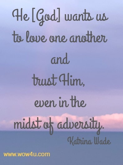 He [God] wants us to love one another and trust Him, even in the midst of adversity. 
 Katrina Wade