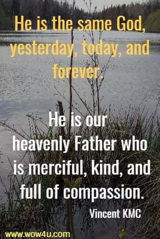 He is the same God, yesterday, today, and forever. 
He is our heavenly Father who is merciful, kind, and full of compassion.
 Vincent KMC