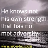 He knows not his own strength that has not met adversity.  Ben Jonson