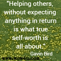 Helping others, without expecting anything in return is what true self-worth is all about. Gavin Bird