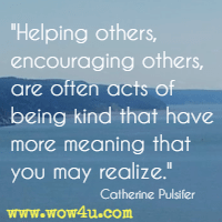 Helping others, encouraging others, are often acts of being kind that have more meaning that you may realize. Catherine Pulsifer