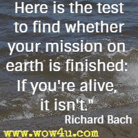 Here is the test to find whether your mission on earth is finished: If you're alive, it isn't.  Richard Bach 