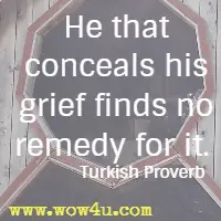 He that conceals his grief finds no remedy for it. Turkish Proverb 