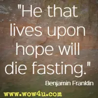 He that lives upon hope will die fasting. Benjamin Franklin 