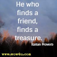 He who finds a friend, finds a treasure. Italian Proverb