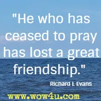 He who has ceased to pray has lost a great friendship. Richard L Evans 