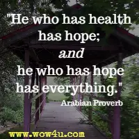 He who has health has hope; and he who has hope has everything. Arabian Proverb