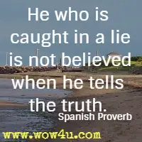 He who is caught in a lie is not believed when he tells the truth. Spanish Proverb