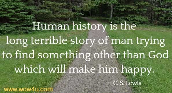 Human history is the long terrible story of man trying to find something other than God which will make him happy. 
 C. S. Lewis