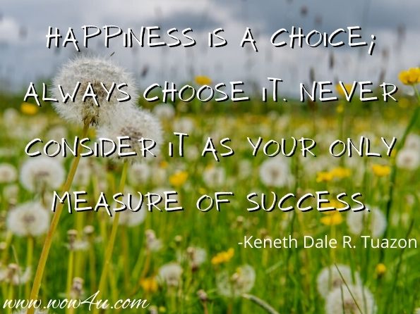 Happiness is a choice; always choose it. Never consider it as your only measure of success. 
