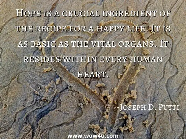 Hope is a crucial ingredient of the recipe for a happy life. It is as basic as the vital organs. It resides within every human heart. 