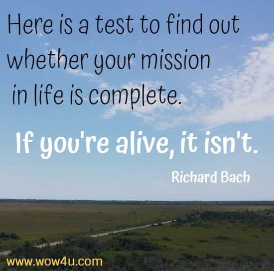 Here is a test to find out whether your mission in life is complete. If you're alive, it isn't.
  Richard Bach